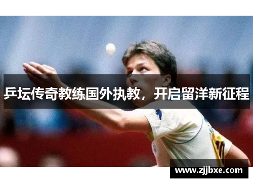 乒坛传奇教练国外执教，开启留洋新征程