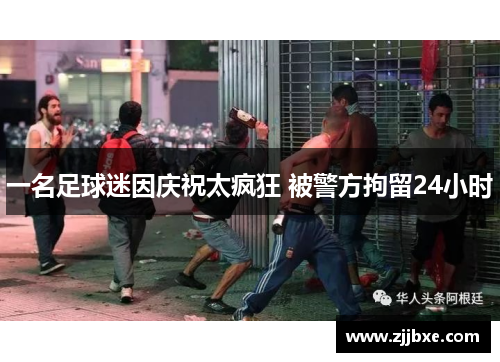 一名足球迷因庆祝太疯狂 被警方拘留24小时