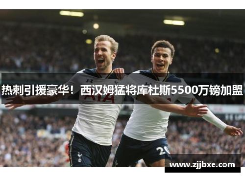 热刺引援豪华！西汉姆猛将库杜斯5500万镑加盟