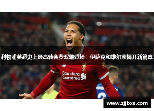 利物浦英超史上最高转会费双雄登场：伊萨克和维尔茨揭开新篇章